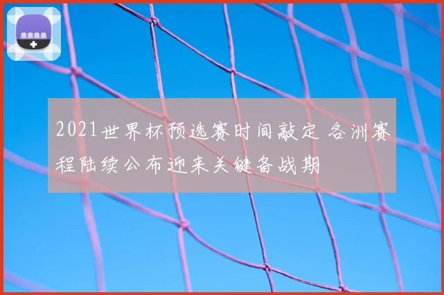 2021世界杯预选赛时间敲定 各洲赛程陆续公布迎来关键备战期