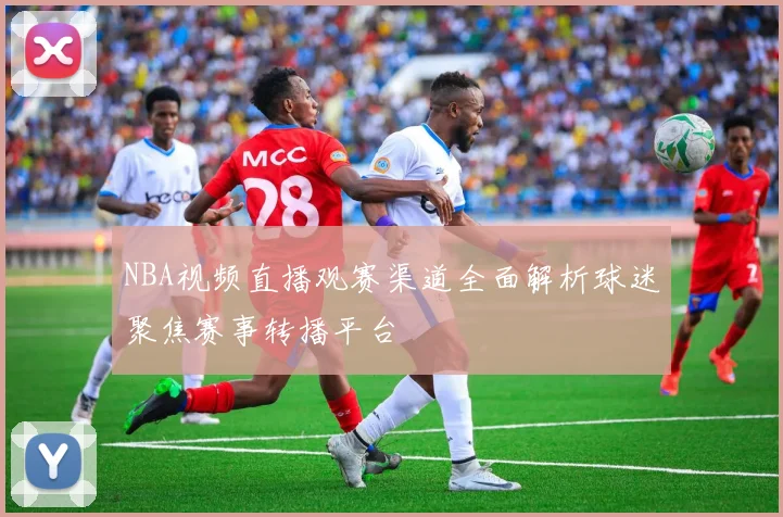 NBA视频直播观赛渠道全面解析球迷聚焦赛事转播平台