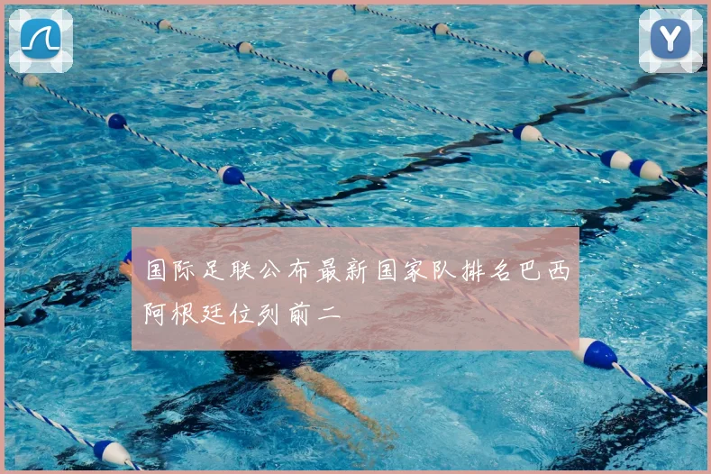 国际足联公布最新国家队排名巴西阿根廷位列前二