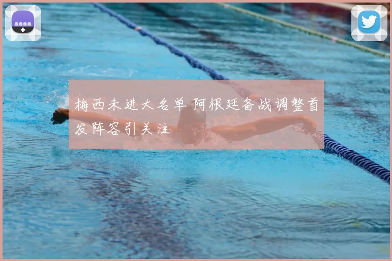 梅西未进大名单 阿根廷备战调整首发阵容引关注