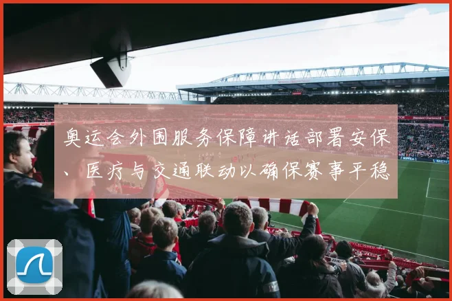 奥运会外围服务保障讲话部署安保、医疗与交通联动以确保赛事平稳进行