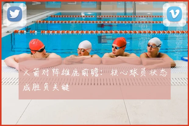 火箭对阵雄鹿前瞻：核心球员状态成胜负关键