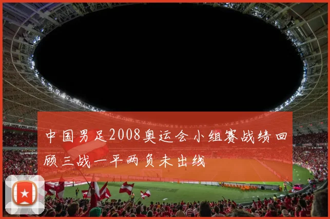 中国男足2008奥运会小组赛战绩回顾三战一平两负未出线