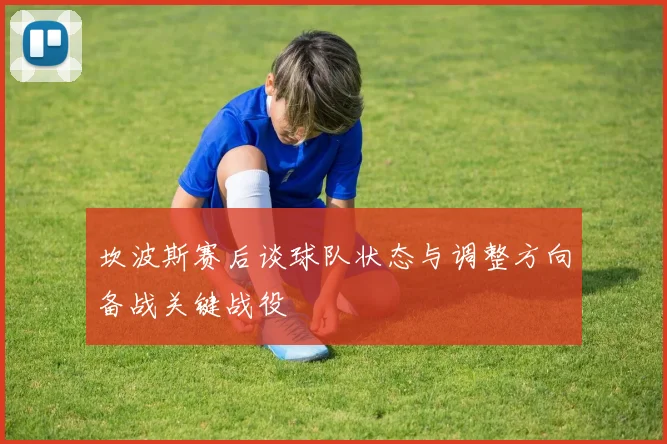坎波斯赛后谈球队状态与调整方向备战关键战役