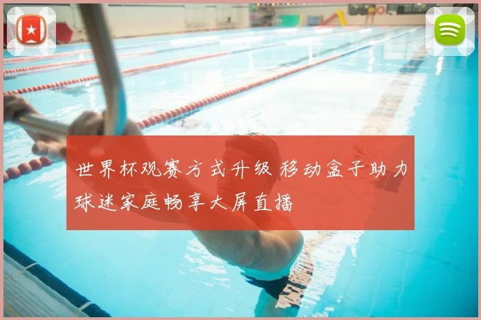 世界杯观赛方式升级 移动盒子助力球迷家庭畅享大屏直播