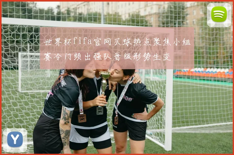 世界杯fifa官网买球热点聚焦小组赛冷门频出强队晋级形势生变