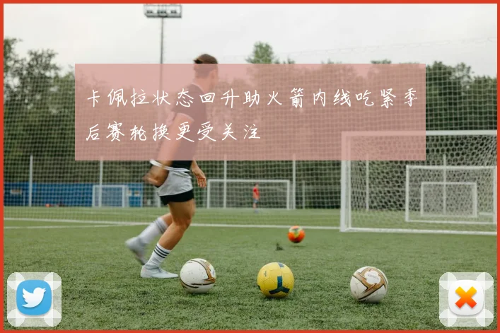 卡佩拉状态回升助火箭内线吃紧季后赛轮换更受关注