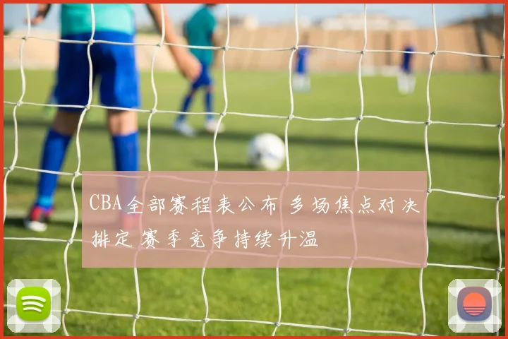 CBA全部赛程表公布 多场焦点对决排定 赛季竞争持续升温