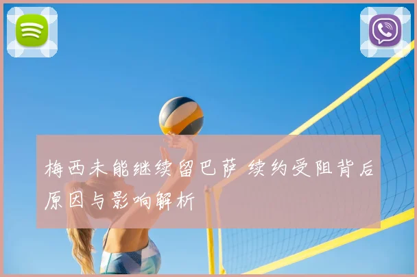 梅西未能继续留巴萨 续约受阻背后原因与影响解析