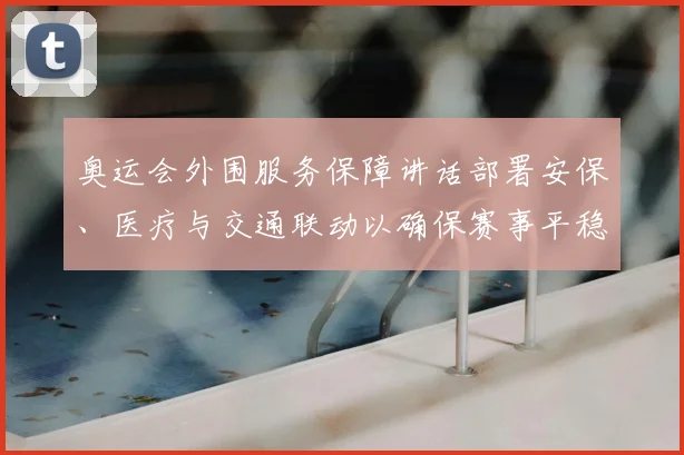 奥运会外围服务保障讲话部署安保、医疗与交通联动以确保赛事平稳进行