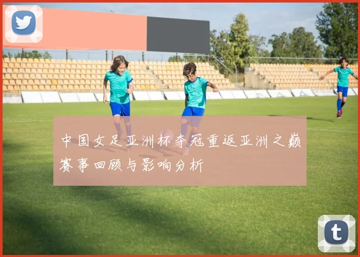 中国女足亚洲杯夺冠重返亚洲之巅赛事回顾与影响分析