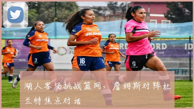 湖人客场挑战篮网,詹姆斯对阵杜兰特焦点对话