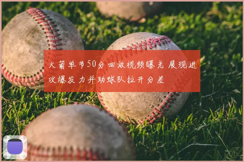 火箭单节50分回放视频曝光 展现进攻爆发力并助球队拉开分差