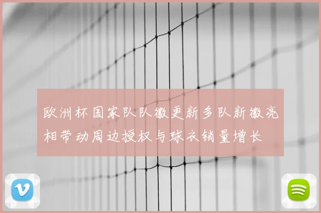 欧洲杯国家队队徽更新多队新徽亮相带动周边授权与球衣销量增长