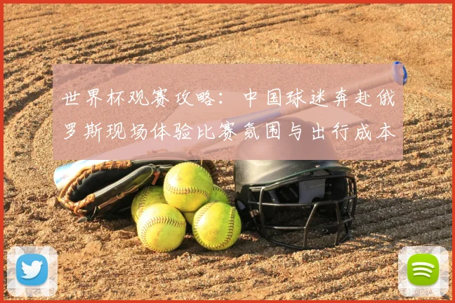 世界杯观赛攻略:中国球迷奔赴俄罗斯现场体验比赛氛围与出行成本分析