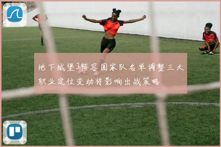 地下城堡3阵容国家队名单调整三大职业定位变动将影响出战策略