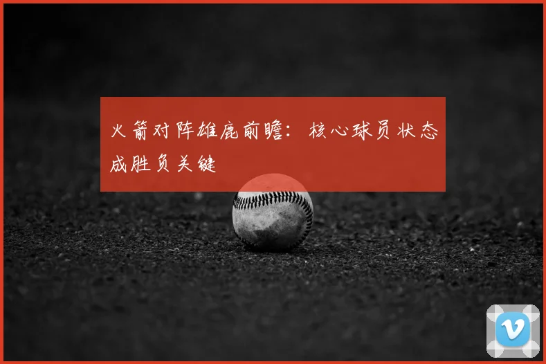 火箭对阵雄鹿前瞻：核心球员状态成胜负关键
