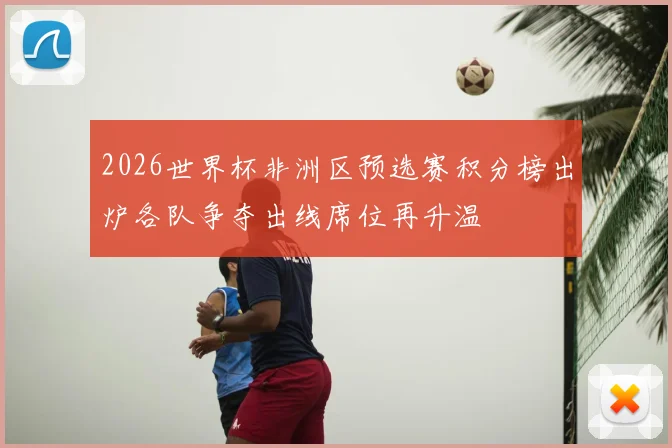 2026世界杯非洲区预选赛积分榜出炉各队争夺出线席位再升温