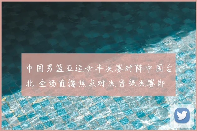 中国男篮亚运会半决赛对阵中国台北 全场直播焦点对决晋级决赛即