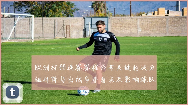 欧洲杯预选赛赛程公布关键轮次分组对阵与出线争夺看点及影响球队备战