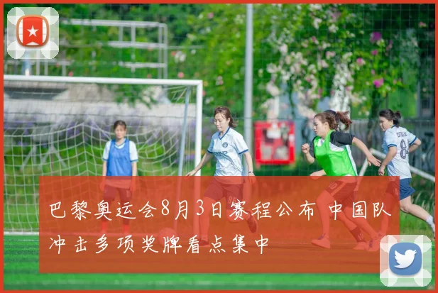 巴黎奥运会8月3日赛程公布 中国队冲击多项奖牌看点集中