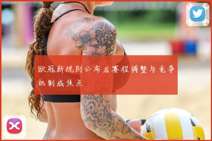 欧冠新规则公布后赛程调整与竞争机制成焦点