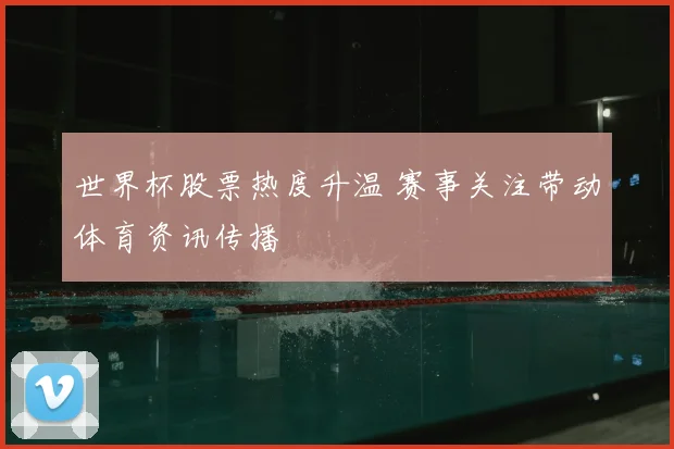 世界杯股票热度升温 赛事关注带动体育资讯传播