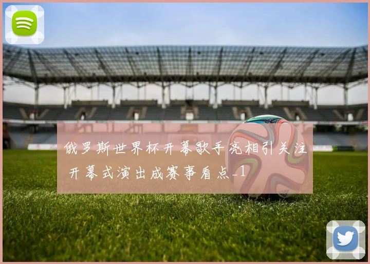俄罗斯世界杯开幕歌手亮相引关注 开幕式演出成赛事看点_1