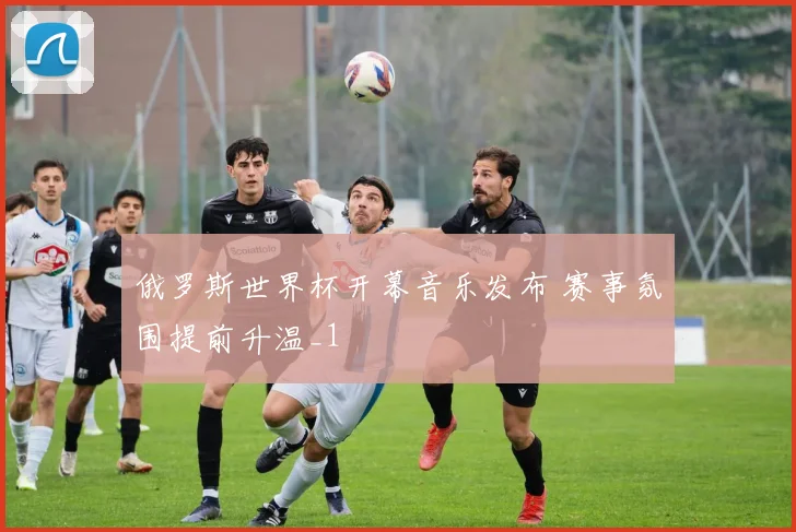 俄罗斯世界杯开幕音乐发布 赛事氛围提前升温_1
