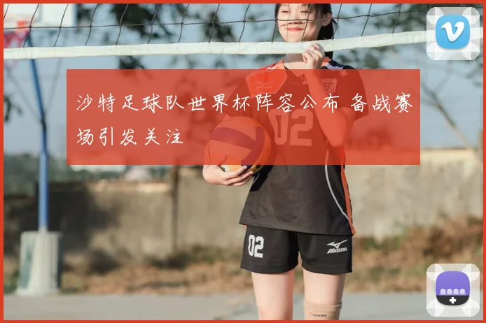 沙特足球队世界杯阵容公布 备战赛场引发关注