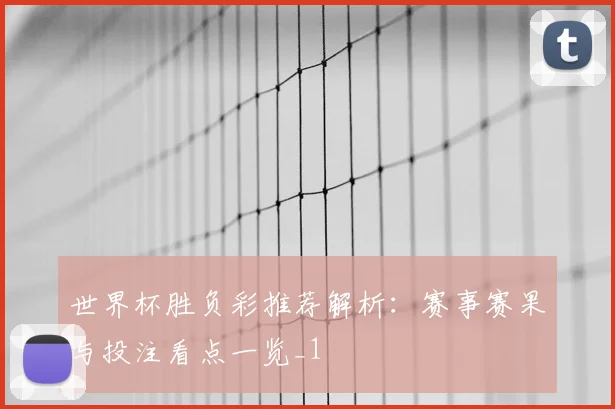 世界杯胜负彩推荐解析：赛事赛果与投注看点一览_1