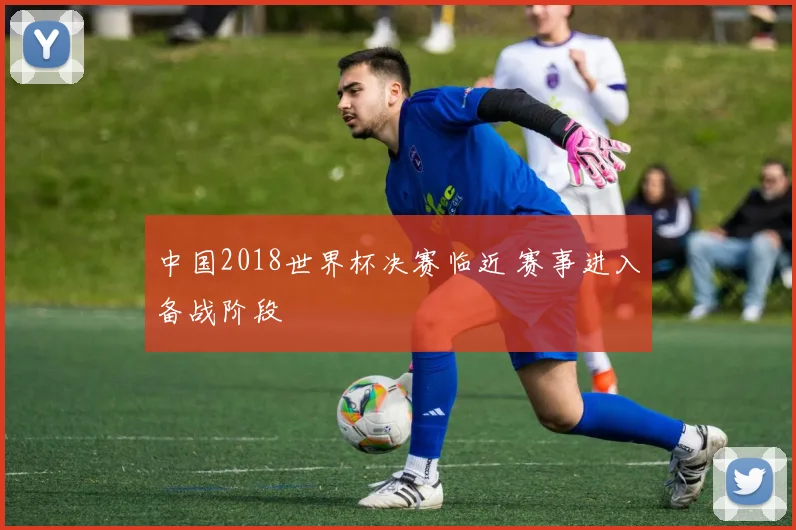 中国2018世界杯决赛临近 赛事进入备战阶段