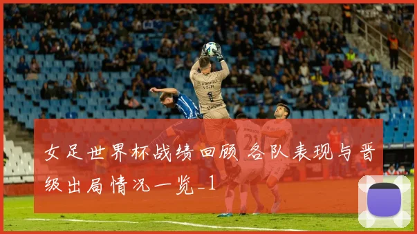 女足世界杯战绩回顾 各队表现与晋级出局情况一览_1