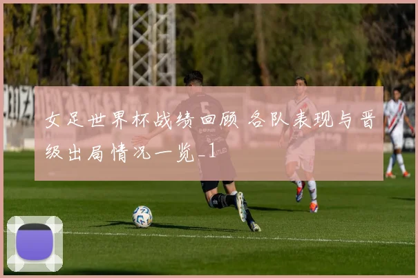 女足世界杯战绩回顾 各队表现与晋级出局情况一览_1