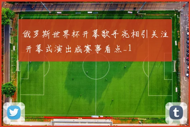 俄罗斯世界杯开幕歌手亮相引关注 开幕式演出成赛事看点_1