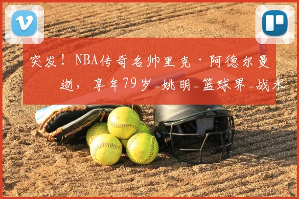 突发！NBA传奇名帅里克·阿德尔曼病逝，享年79岁_姚明_篮球界_战术